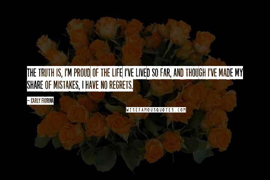 Carly Fiorina Quotes: The truth is, I'm proud of the life I've lived so far, and though I've made my share of mistakes, I have no regrets.