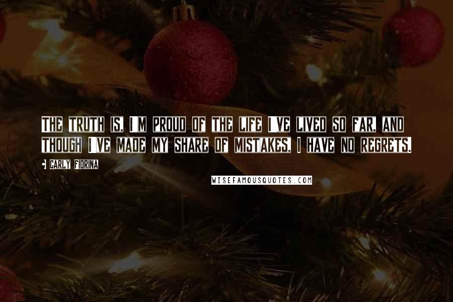 Carly Fiorina Quotes: The truth is, I'm proud of the life I've lived so far, and though I've made my share of mistakes, I have no regrets.