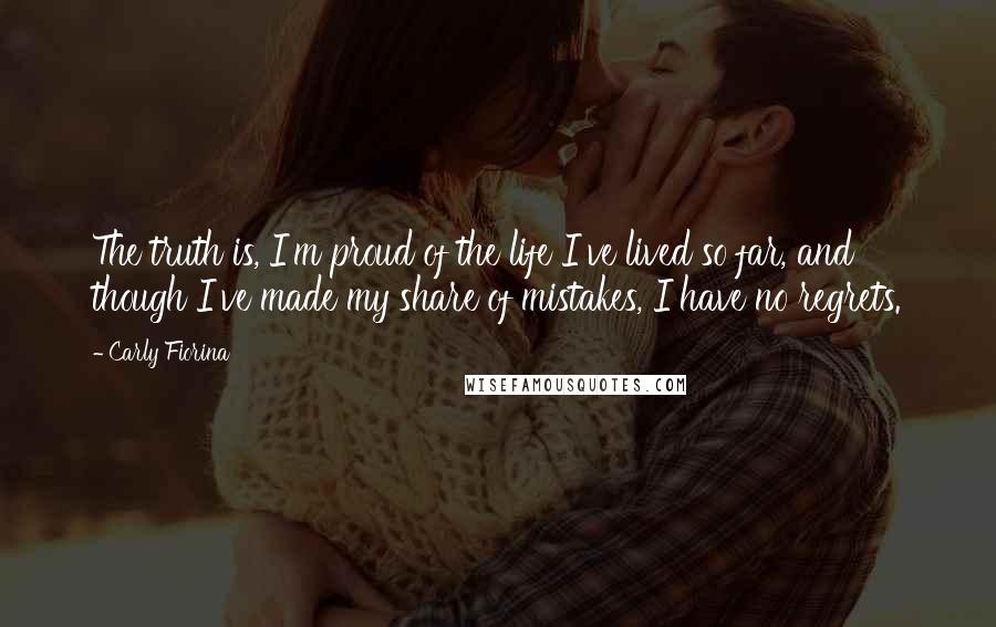 Carly Fiorina Quotes: The truth is, I'm proud of the life I've lived so far, and though I've made my share of mistakes, I have no regrets.