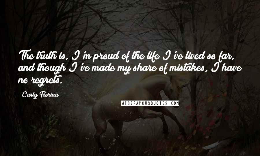 Carly Fiorina Quotes: The truth is, I'm proud of the life I've lived so far, and though I've made my share of mistakes, I have no regrets.