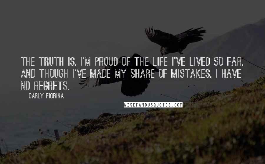 Carly Fiorina Quotes: The truth is, I'm proud of the life I've lived so far, and though I've made my share of mistakes, I have no regrets.