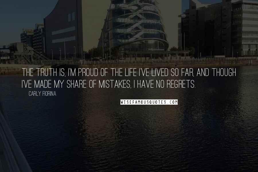 Carly Fiorina Quotes: The truth is, I'm proud of the life I've lived so far, and though I've made my share of mistakes, I have no regrets.