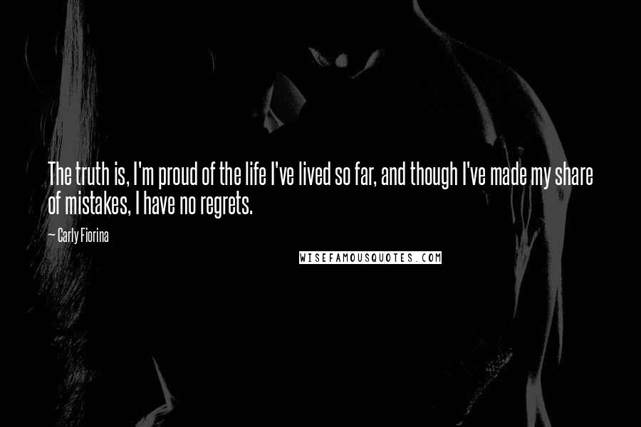 Carly Fiorina Quotes: The truth is, I'm proud of the life I've lived so far, and though I've made my share of mistakes, I have no regrets.