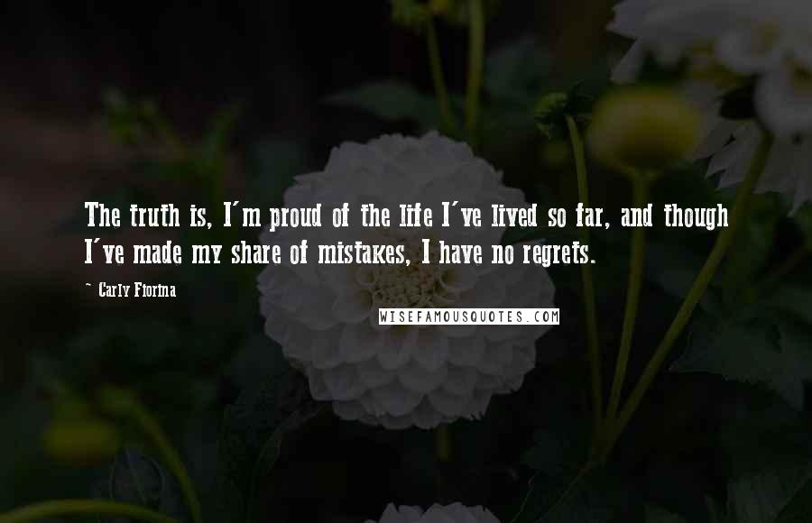 Carly Fiorina Quotes: The truth is, I'm proud of the life I've lived so far, and though I've made my share of mistakes, I have no regrets.