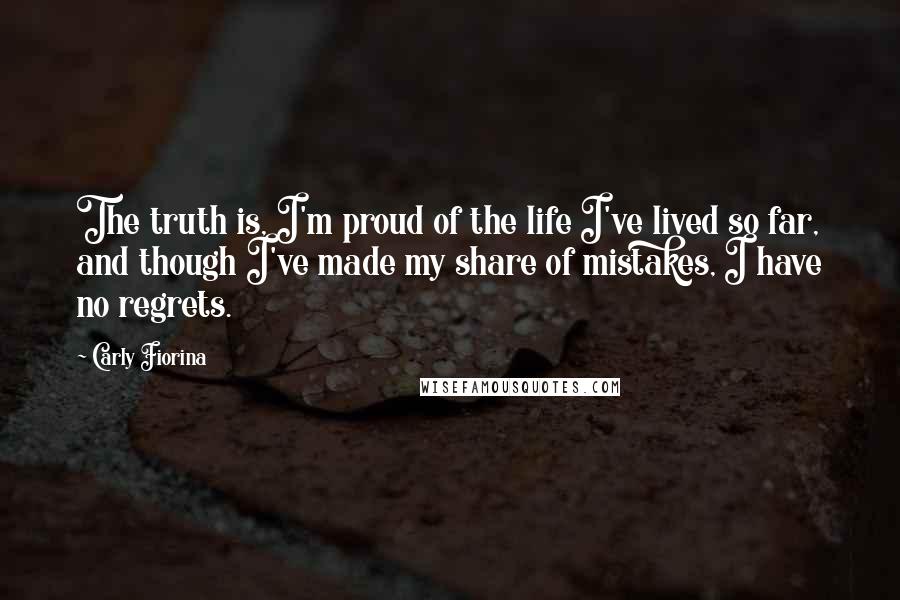 Carly Fiorina Quotes: The truth is, I'm proud of the life I've lived so far, and though I've made my share of mistakes, I have no regrets.