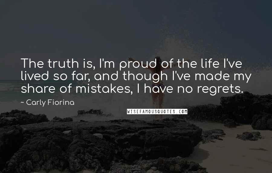 Carly Fiorina Quotes: The truth is, I'm proud of the life I've lived so far, and though I've made my share of mistakes, I have no regrets.