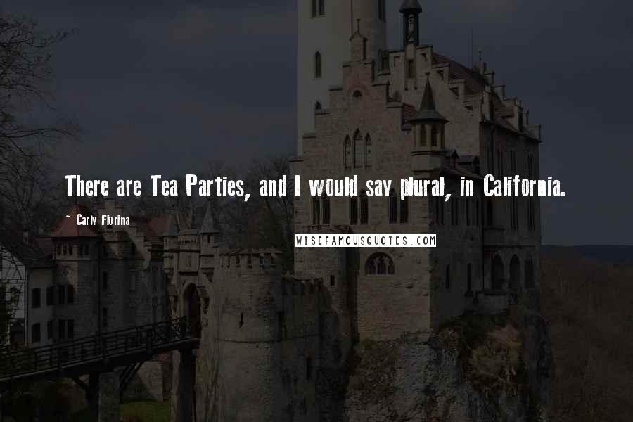 Carly Fiorina Quotes: There are Tea Parties, and I would say plural, in California.