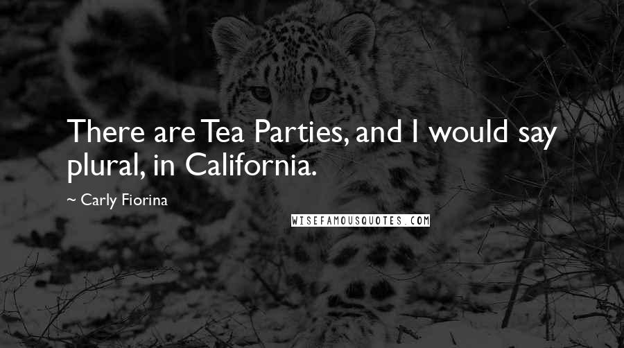 Carly Fiorina Quotes: There are Tea Parties, and I would say plural, in California.