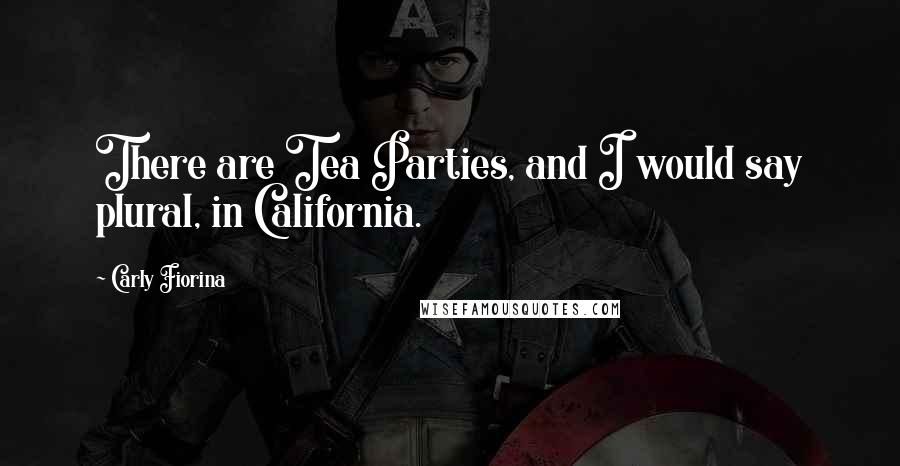 Carly Fiorina Quotes: There are Tea Parties, and I would say plural, in California.