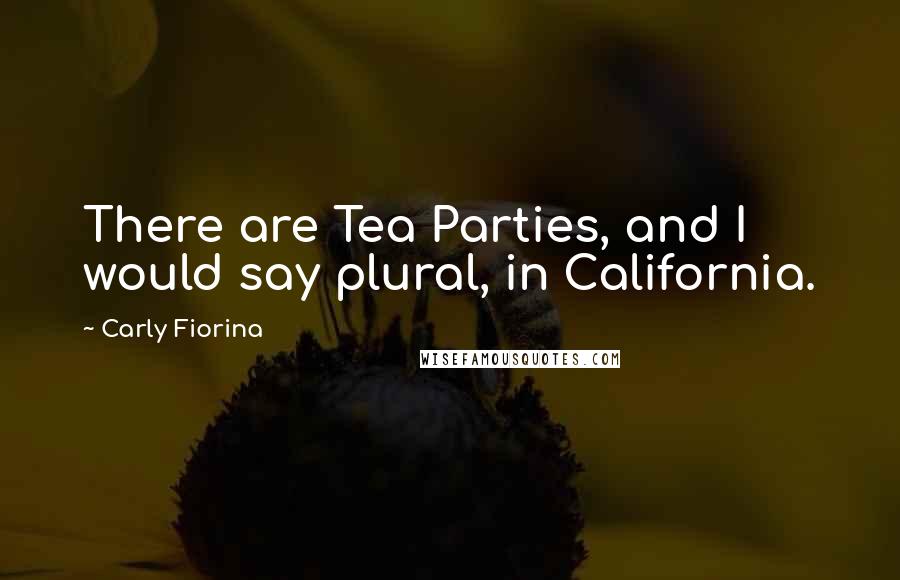 Carly Fiorina Quotes: There are Tea Parties, and I would say plural, in California.
