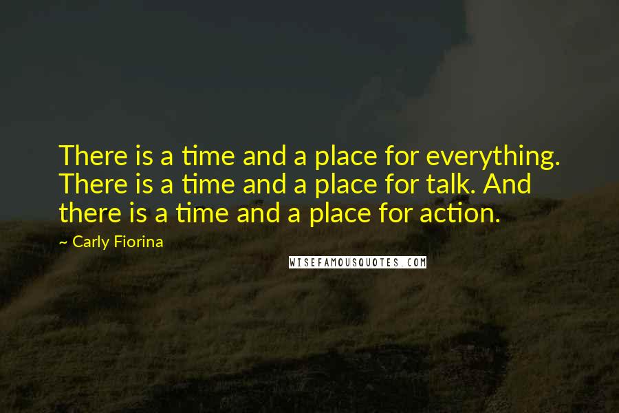 Carly Fiorina Quotes: There is a time and a place for everything. There is a time and a place for talk. And there is a time and a place for action.