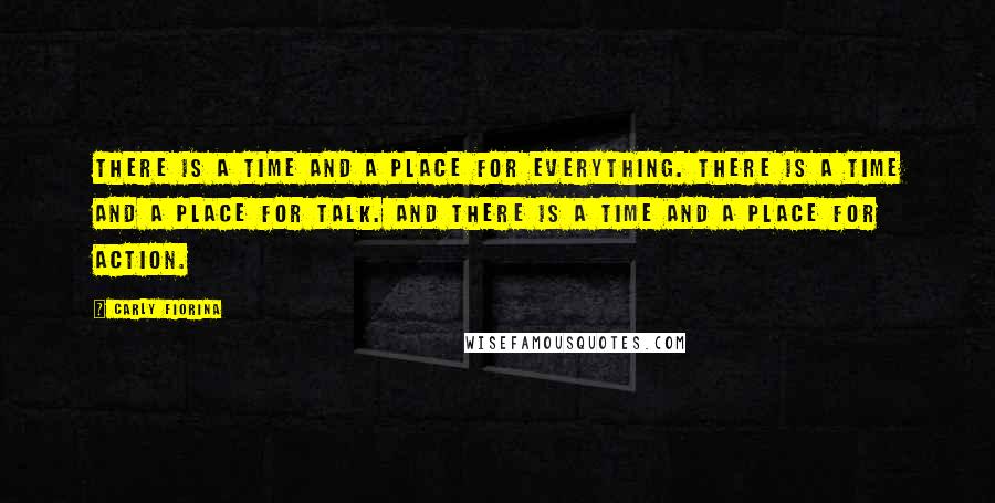 Carly Fiorina Quotes: There is a time and a place for everything. There is a time and a place for talk. And there is a time and a place for action.