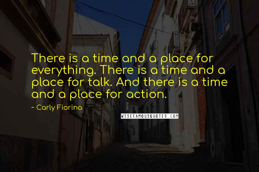 Carly Fiorina Quotes: There is a time and a place for everything. There is a time and a place for talk. And there is a time and a place for action.