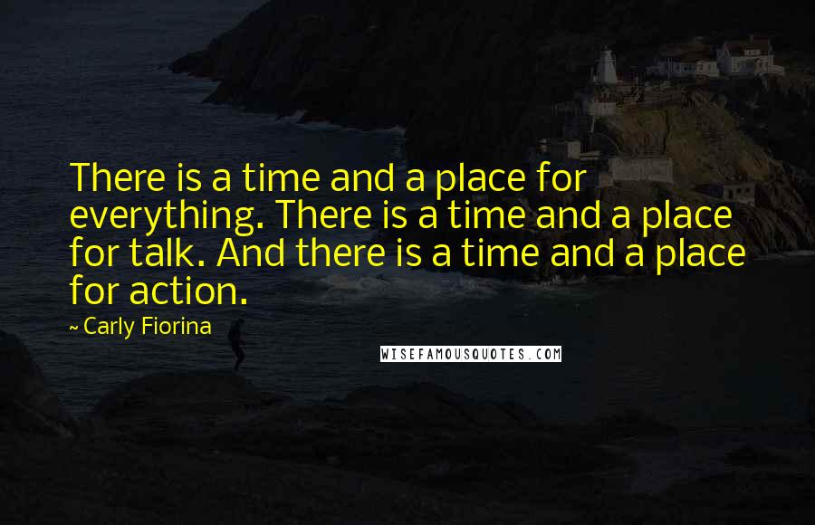 Carly Fiorina Quotes: There is a time and a place for everything. There is a time and a place for talk. And there is a time and a place for action.