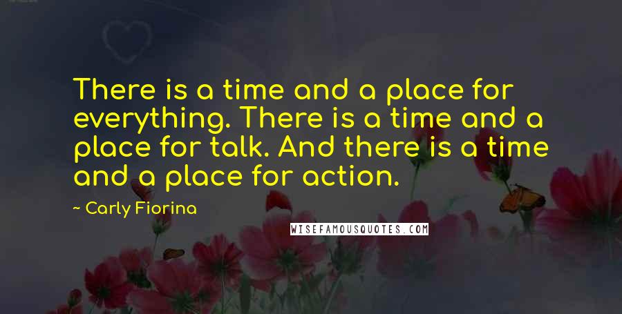 Carly Fiorina Quotes: There is a time and a place for everything. There is a time and a place for talk. And there is a time and a place for action.