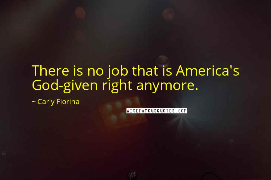 Carly Fiorina Quotes: There is no job that is America's God-given right anymore.