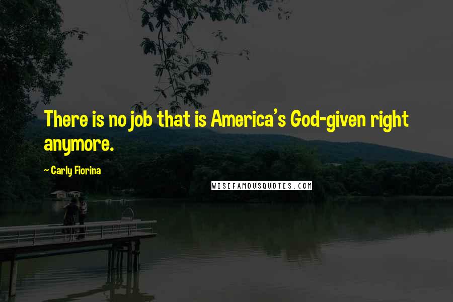 Carly Fiorina Quotes: There is no job that is America's God-given right anymore.