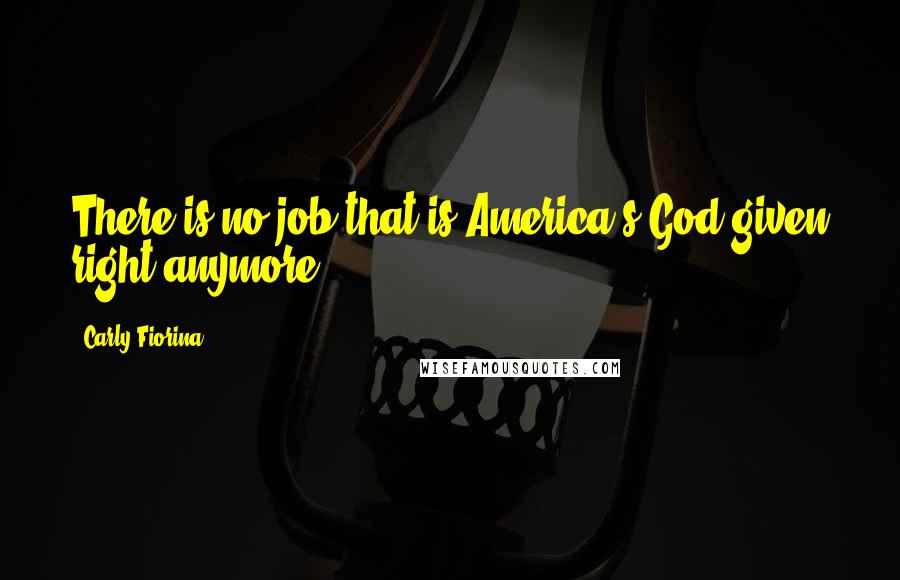 Carly Fiorina Quotes: There is no job that is America's God-given right anymore.