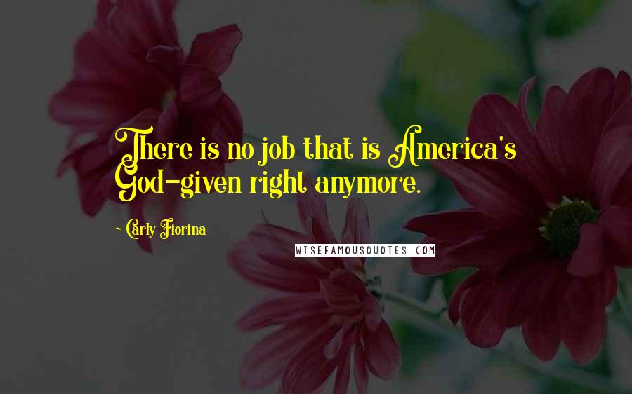 Carly Fiorina Quotes: There is no job that is America's God-given right anymore.