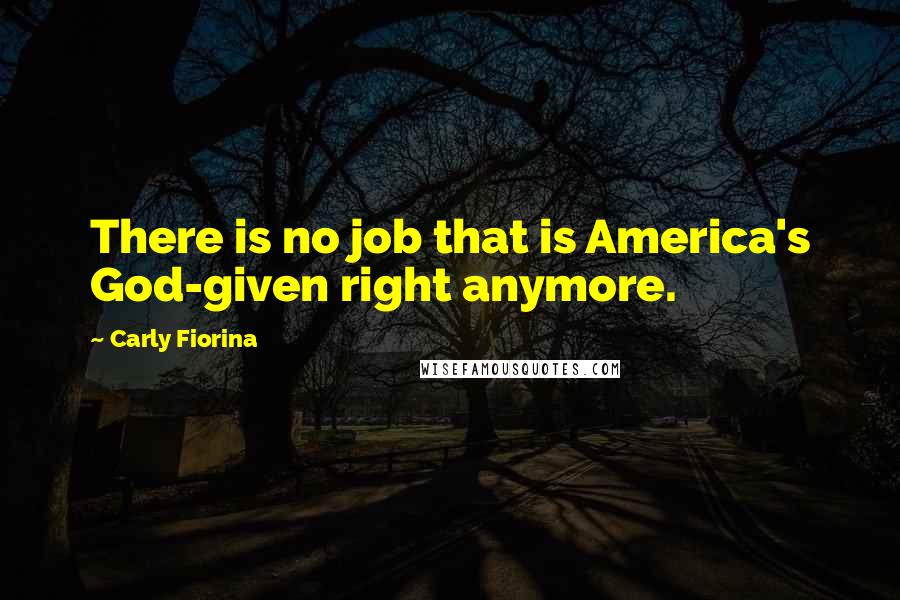 Carly Fiorina Quotes: There is no job that is America's God-given right anymore.