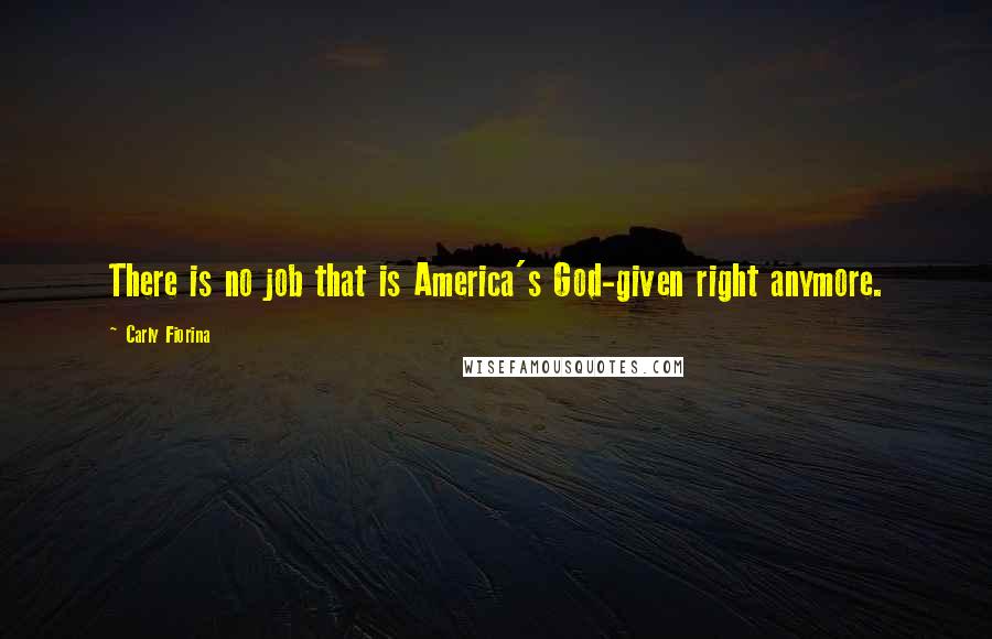 Carly Fiorina Quotes: There is no job that is America's God-given right anymore.