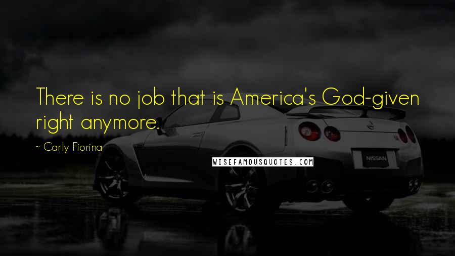 Carly Fiorina Quotes: There is no job that is America's God-given right anymore.