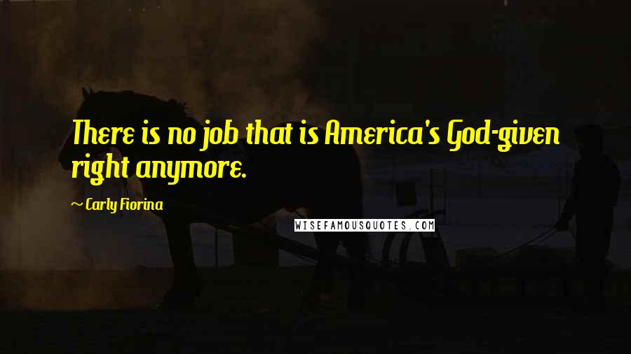 Carly Fiorina Quotes: There is no job that is America's God-given right anymore.