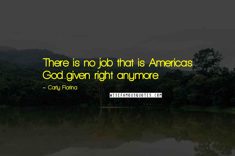 Carly Fiorina Quotes: There is no job that is America's God-given right anymore.