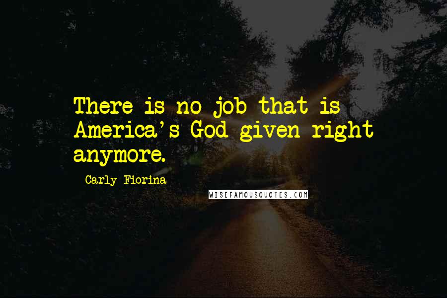 Carly Fiorina Quotes: There is no job that is America's God-given right anymore.