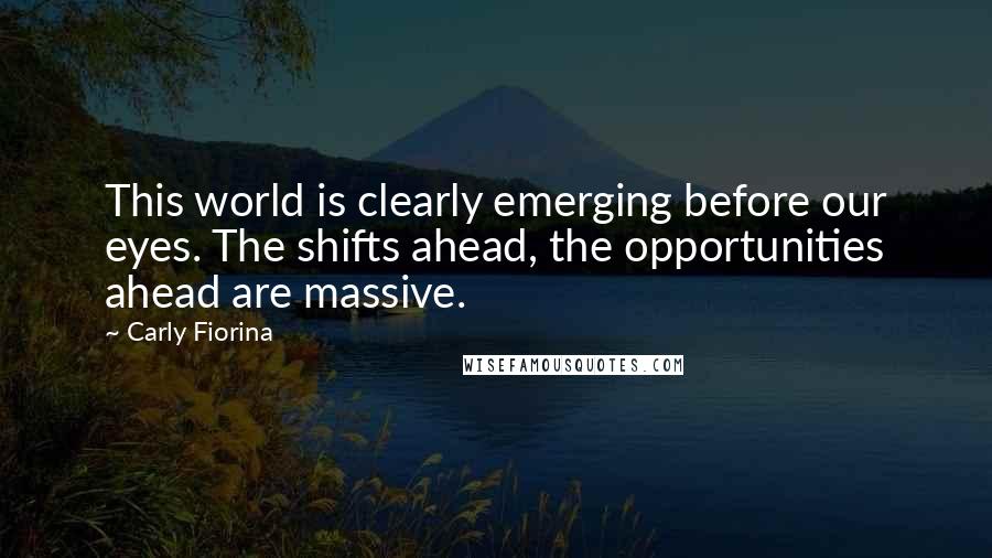 Carly Fiorina Quotes: This world is clearly emerging before our eyes. The shifts ahead, the opportunities ahead are massive.