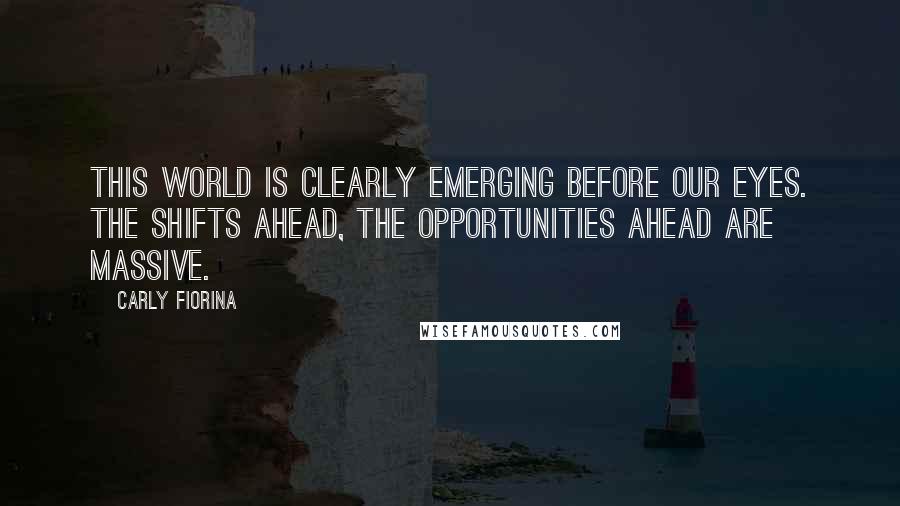 Carly Fiorina Quotes: This world is clearly emerging before our eyes. The shifts ahead, the opportunities ahead are massive.