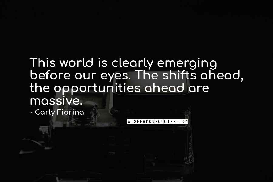 Carly Fiorina Quotes: This world is clearly emerging before our eyes. The shifts ahead, the opportunities ahead are massive.