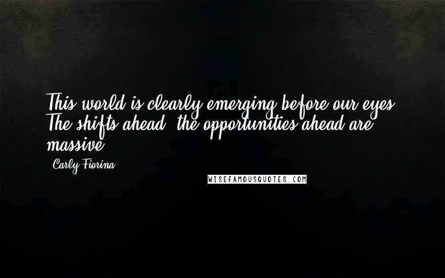 Carly Fiorina Quotes: This world is clearly emerging before our eyes. The shifts ahead, the opportunities ahead are massive.