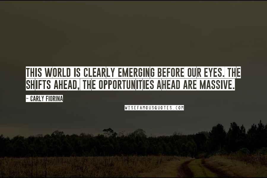 Carly Fiorina Quotes: This world is clearly emerging before our eyes. The shifts ahead, the opportunities ahead are massive.