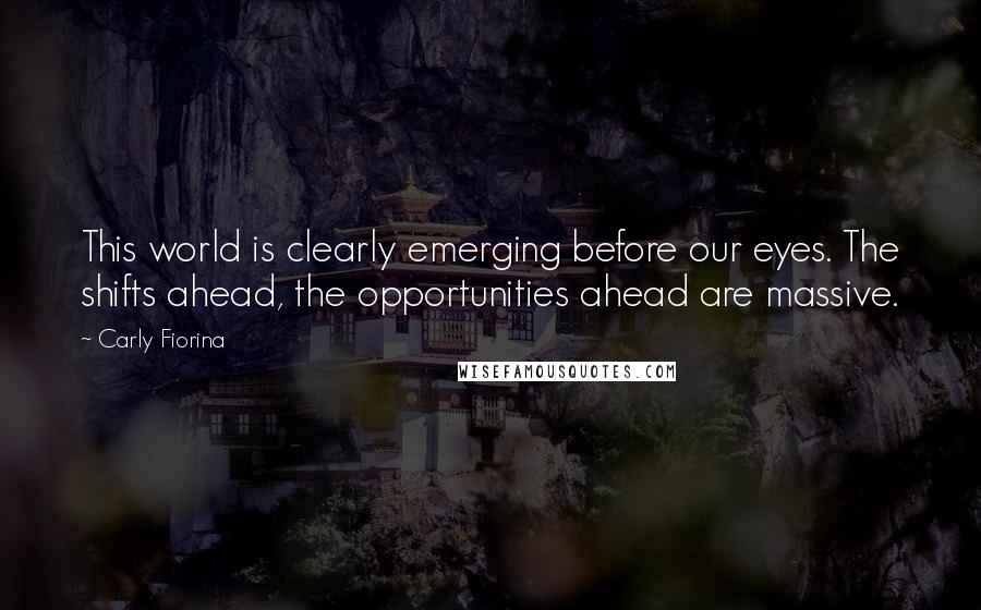 Carly Fiorina Quotes: This world is clearly emerging before our eyes. The shifts ahead, the opportunities ahead are massive.