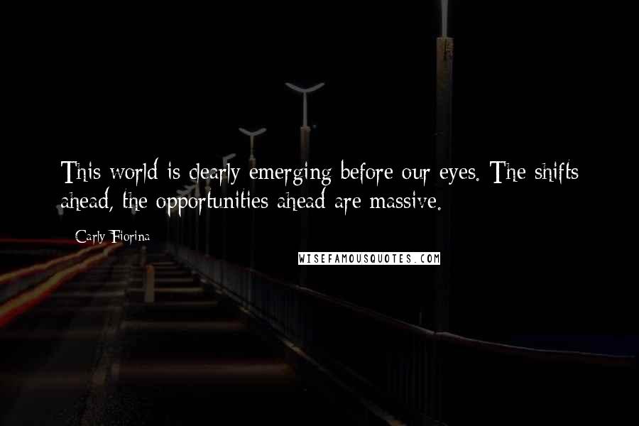 Carly Fiorina Quotes: This world is clearly emerging before our eyes. The shifts ahead, the opportunities ahead are massive.