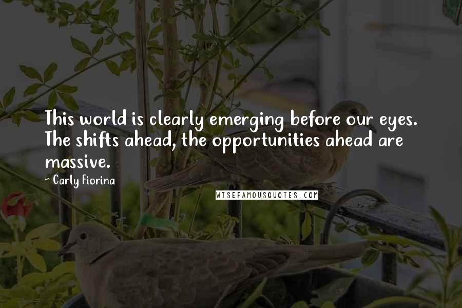 Carly Fiorina Quotes: This world is clearly emerging before our eyes. The shifts ahead, the opportunities ahead are massive.