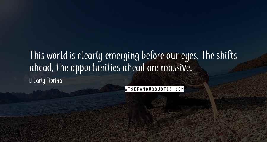 Carly Fiorina Quotes: This world is clearly emerging before our eyes. The shifts ahead, the opportunities ahead are massive.