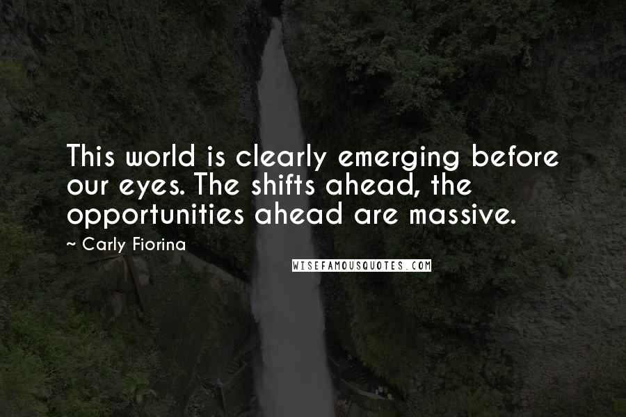 Carly Fiorina Quotes: This world is clearly emerging before our eyes. The shifts ahead, the opportunities ahead are massive.