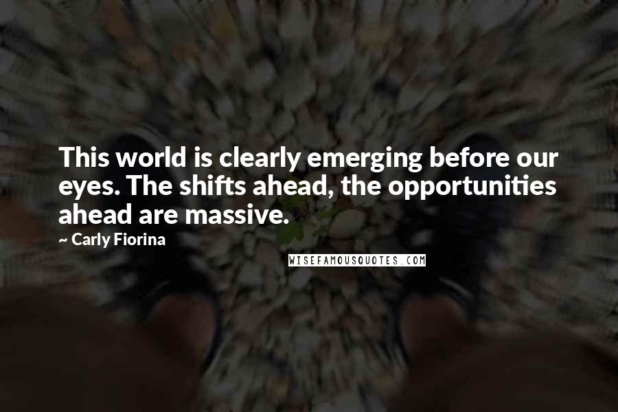 Carly Fiorina Quotes: This world is clearly emerging before our eyes. The shifts ahead, the opportunities ahead are massive.