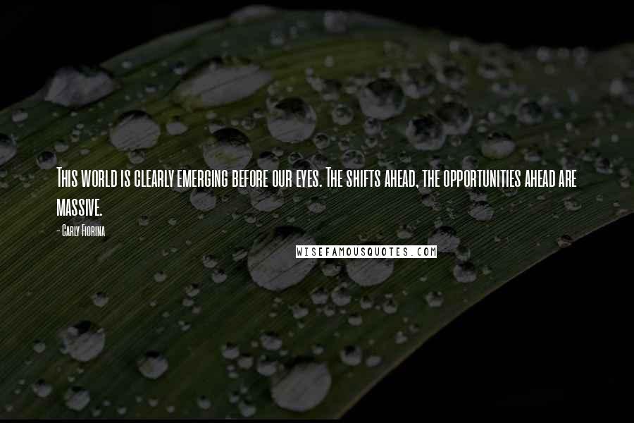Carly Fiorina Quotes: This world is clearly emerging before our eyes. The shifts ahead, the opportunities ahead are massive.