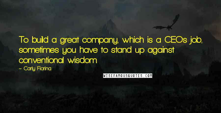 Carly Fiorina Quotes: To build a great company, which is a CEO's job, sometimes you have to stand up against conventional wisdom.