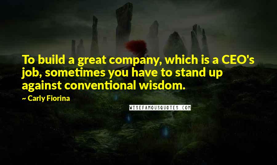 Carly Fiorina Quotes: To build a great company, which is a CEO's job, sometimes you have to stand up against conventional wisdom.