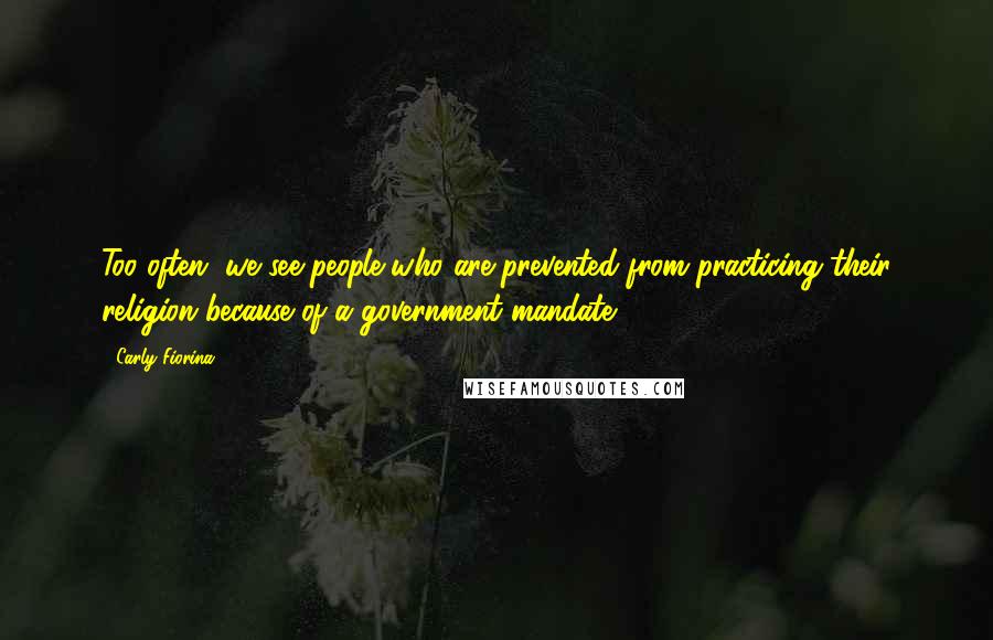 Carly Fiorina Quotes: Too often, we see people who are prevented from practicing their religion because of a government mandate.