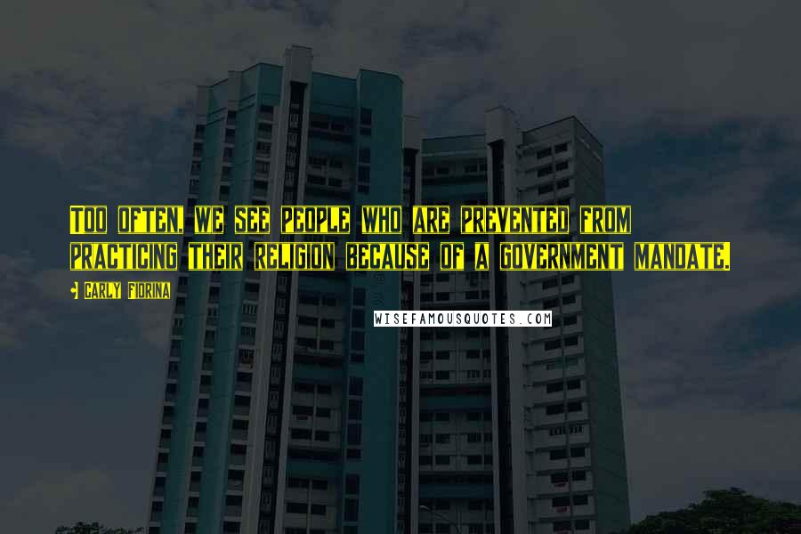Carly Fiorina Quotes: Too often, we see people who are prevented from practicing their religion because of a government mandate.
