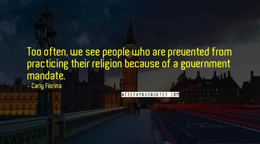 Carly Fiorina Quotes: Too often, we see people who are prevented from practicing their religion because of a government mandate.