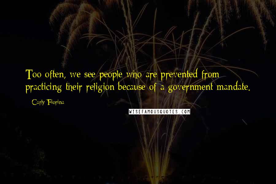 Carly Fiorina Quotes: Too often, we see people who are prevented from practicing their religion because of a government mandate.