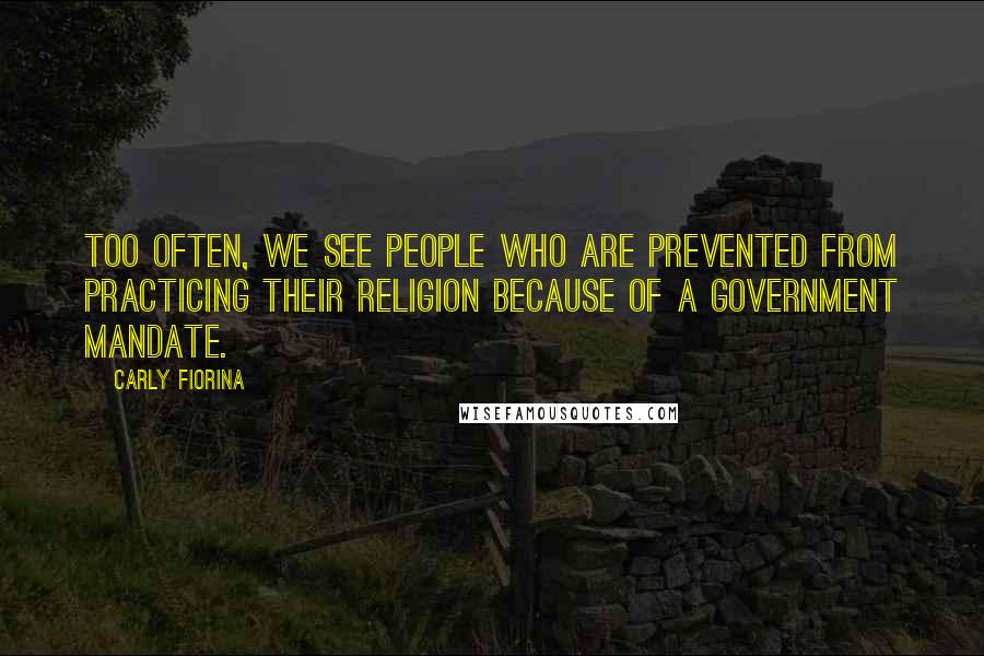 Carly Fiorina Quotes: Too often, we see people who are prevented from practicing their religion because of a government mandate.