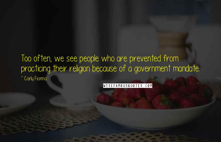 Carly Fiorina Quotes: Too often, we see people who are prevented from practicing their religion because of a government mandate.