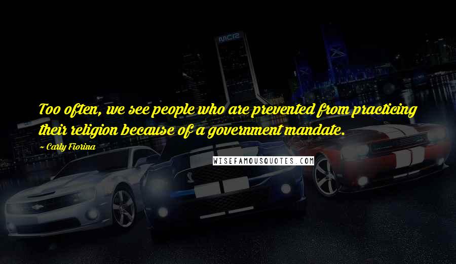 Carly Fiorina Quotes: Too often, we see people who are prevented from practicing their religion because of a government mandate.